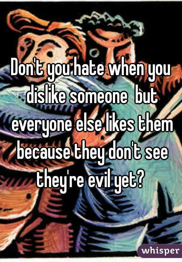 Don't you hate when you dislike someone  but everyone else likes them because they don't see they're evil yet? 