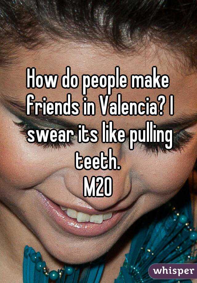 How do people make friends in Valencia? I swear its like pulling teeth. 
M20