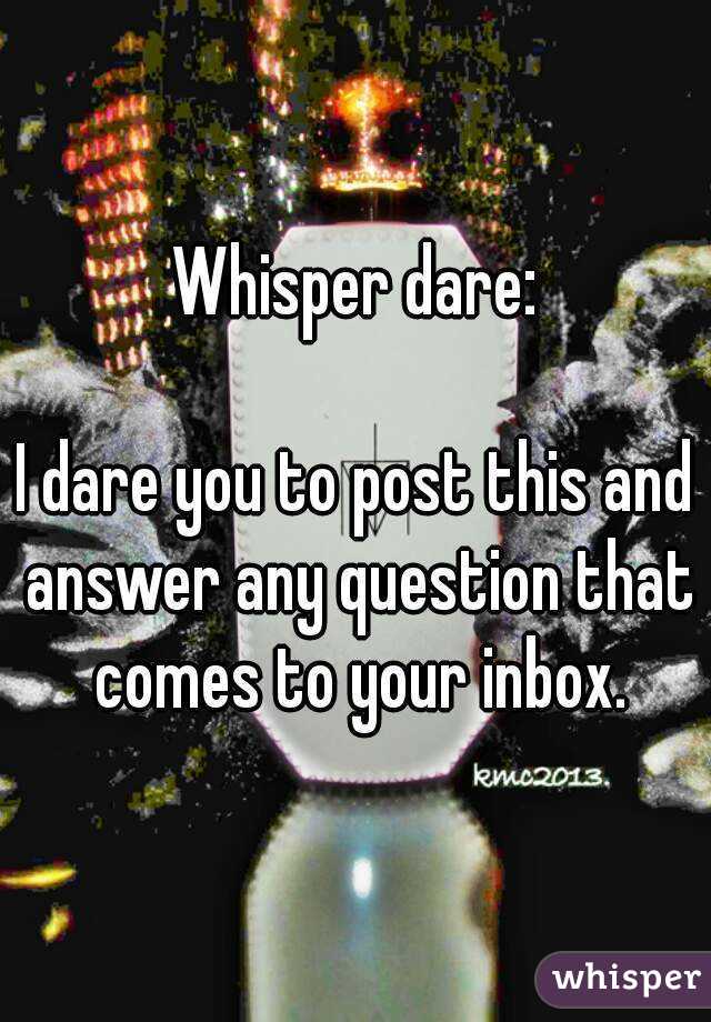 Whisper dare:

I dare you to post this and answer any question that comes to your inbox.