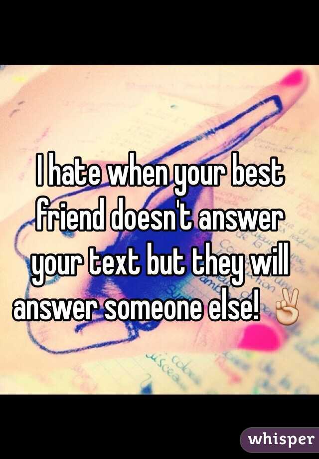 I hate when your best friend doesn't answer your text but they will answer someone else! ✌️