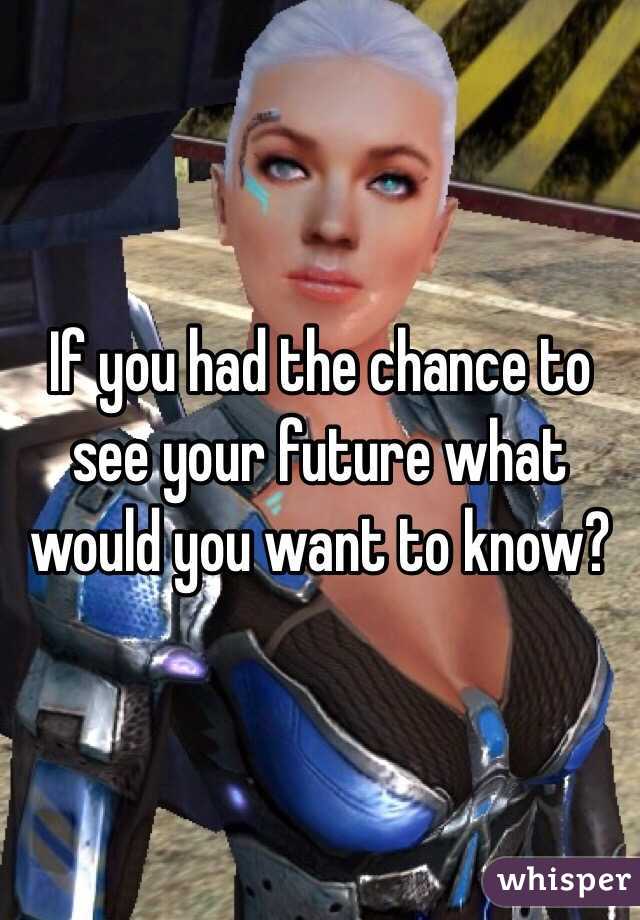 If you had the chance to see your future what would you want to know?