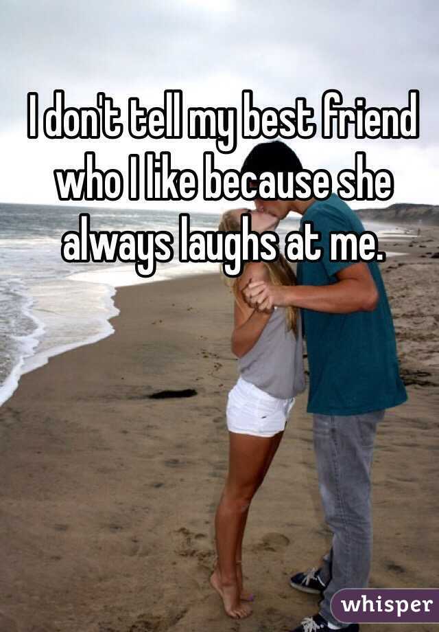 I don't tell my best friend who I like because she always laughs at me. 