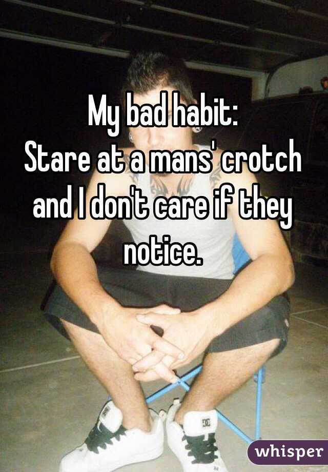 My bad habit:
Stare at a mans' crotch and I don't care if they notice.