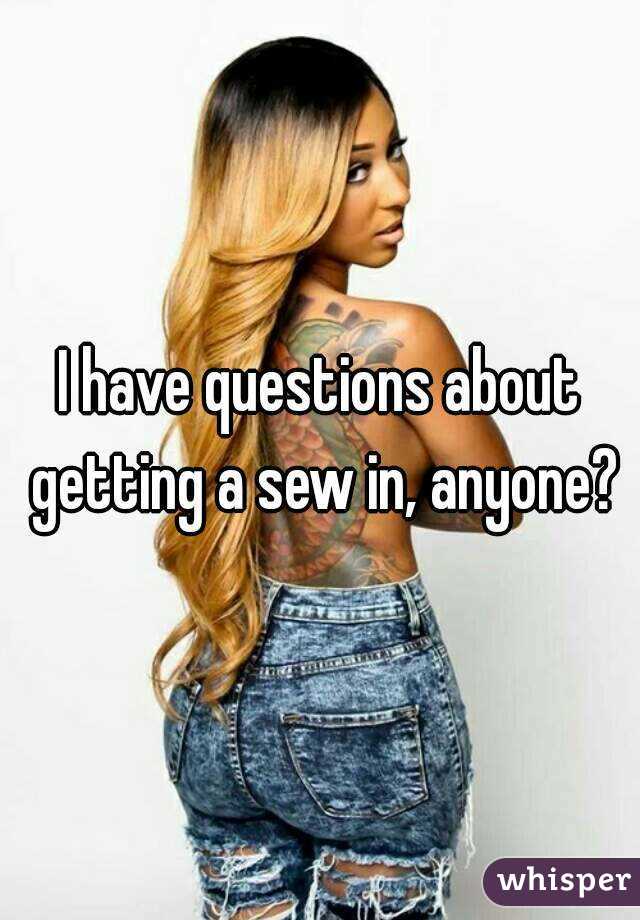 I have questions about getting a sew in, anyone?