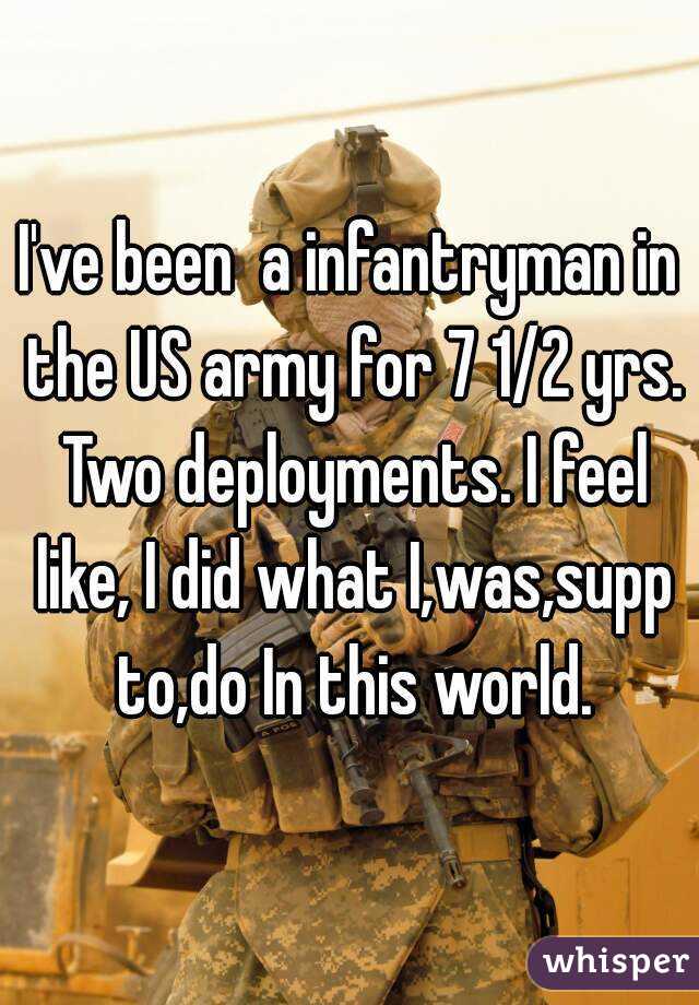 I've been  a infantryman in the US army for 7 1/2 yrs. Two deployments. I feel like, I did what I,was,supp to,do In this world.