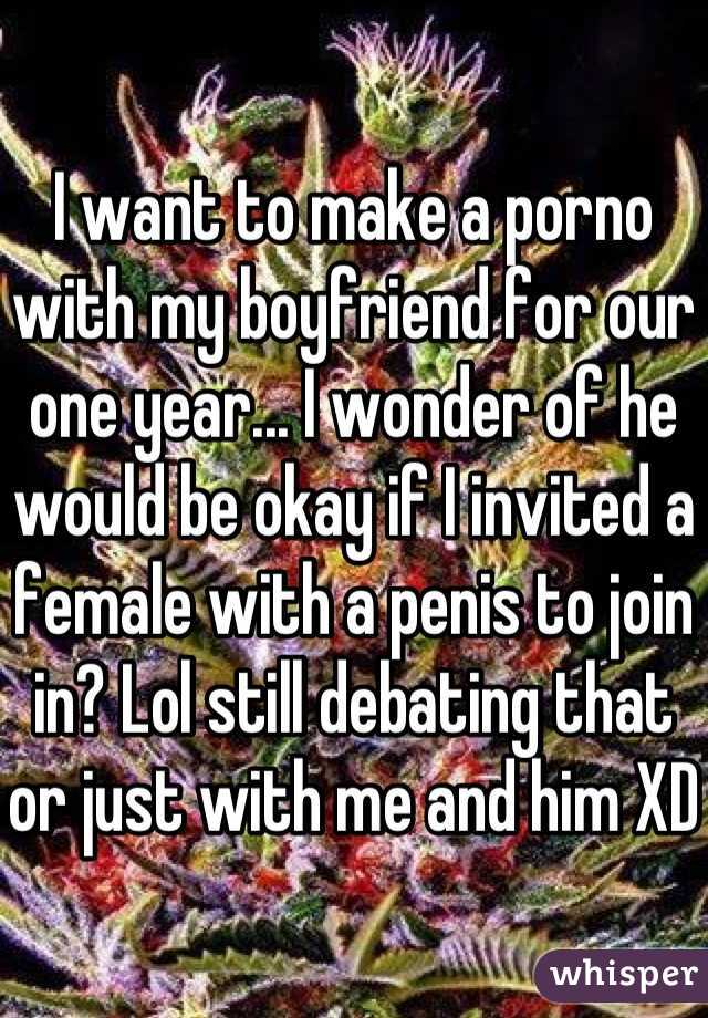 I want to make a porno with my boyfriend for our one year... I wonder of he would be okay if I invited a female with a penis to join in? Lol still debating that or just with me and him XD 