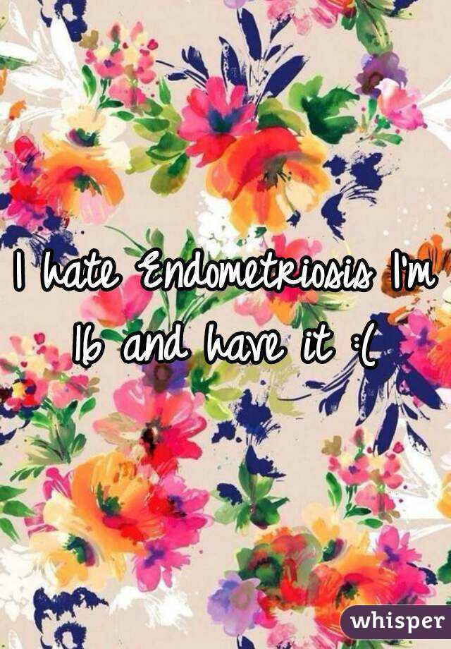 I hate Endometriosis I'm 16 and have it :( 