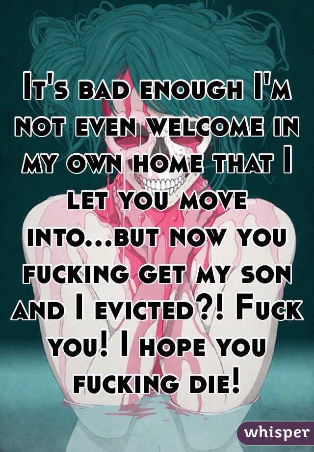 It's bad enough I'm not even welcome in my own home that I let you move into...but now you fucking get my son and I evicted?! Fuck you! I hope you fucking die!