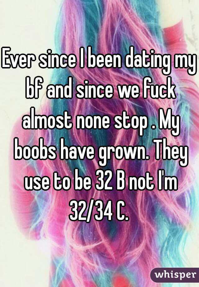 Ever since I been dating my bf and since we fuck almost none stop . My boobs have grown. They use to be 32 B not I'm 32/34 C. 