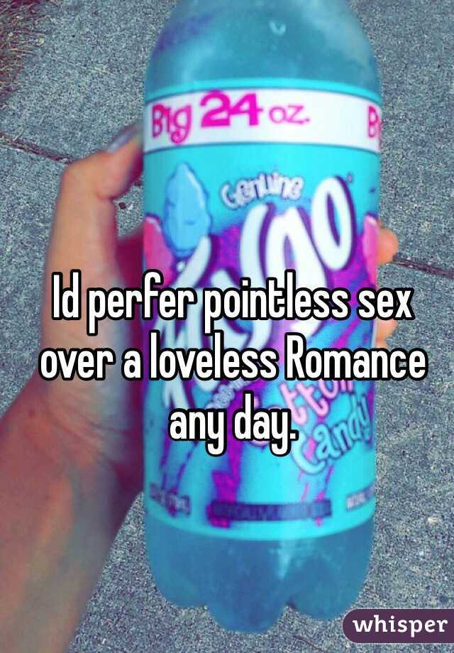 Id perfer pointless sex over a loveless Romance any day.