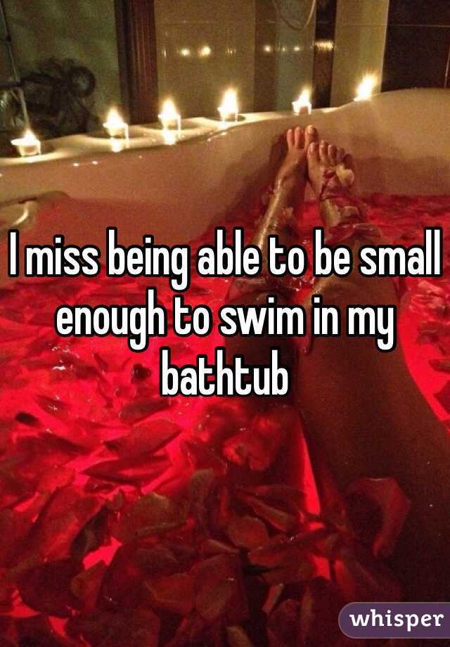 I miss being able to be small enough to swim in my bathtub 