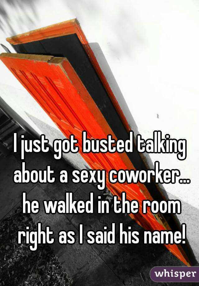 I just got busted talking about a sexy coworker... he walked in the room right as I said his name!