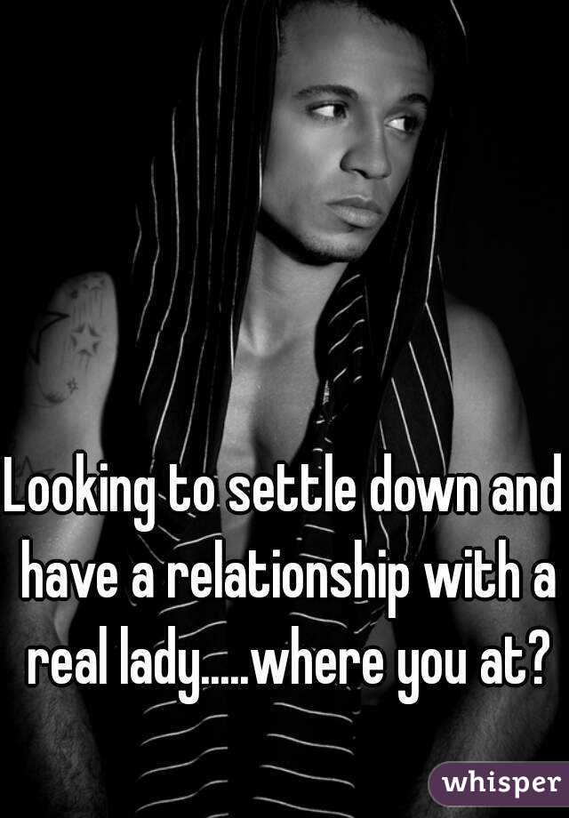 Looking to settle down and have a relationship with a real lady.....where you at?