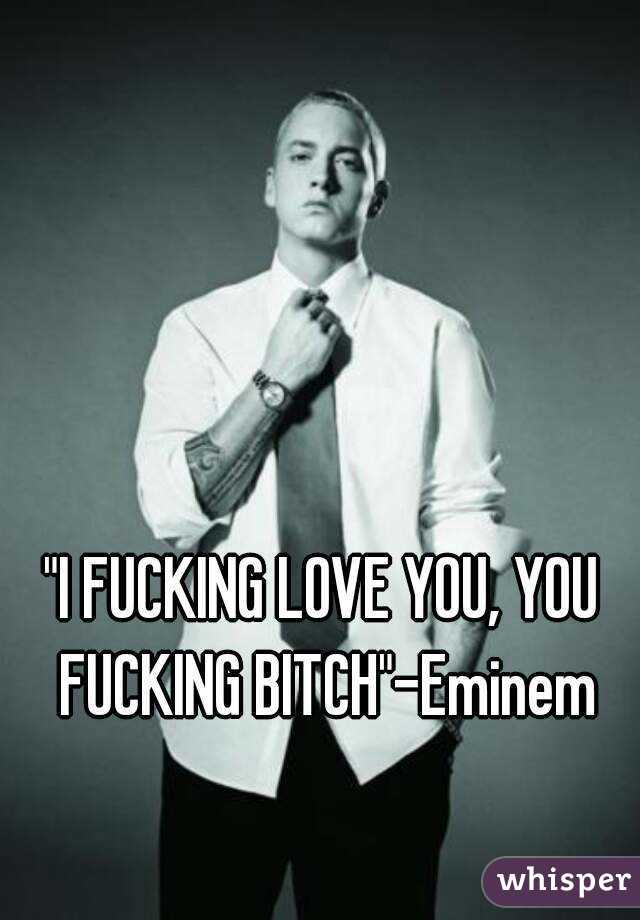 "I FUCKING LOVE YOU, YOU FUCKING BITCH"-Eminem