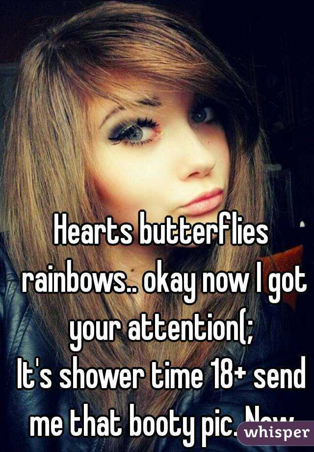 Hearts butterflies rainbows.. okay now I got your attention(; 
It's shower time 18+ send me that booty pic. Now.