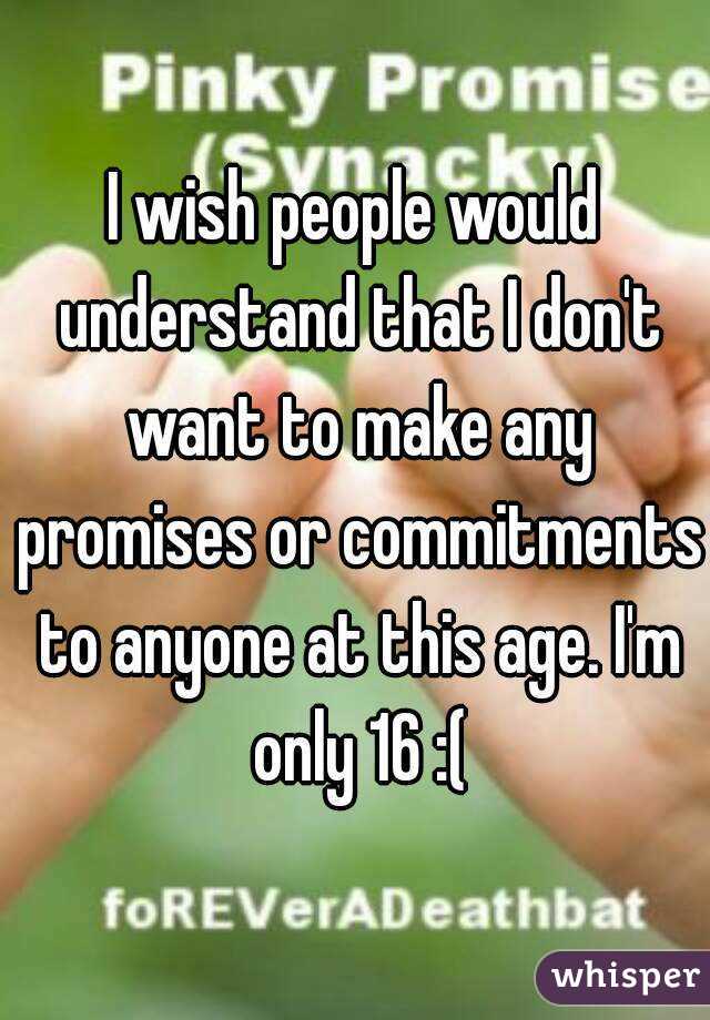 I wish people would understand that I don't want to make any promises or commitments to anyone at this age. I'm only 16 :(