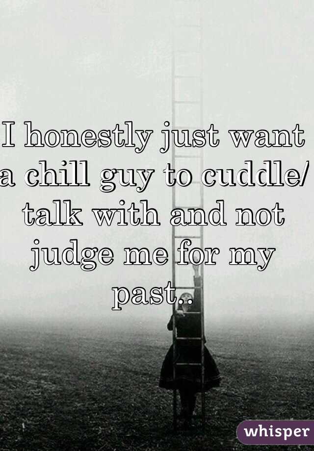 I honestly just want a chill guy to cuddle/ talk with and not judge me for my past.. 