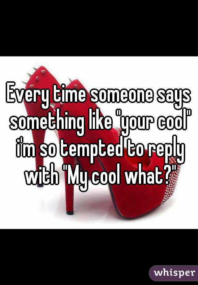 Every time someone says something like "your cool" i'm so tempted to reply with "My cool what?"