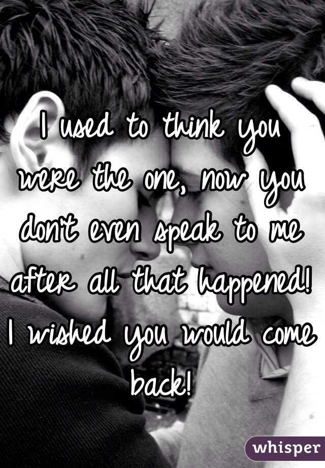 I used to think you were the one, now you don't even speak to me after all that happened! I wished you would come back! 