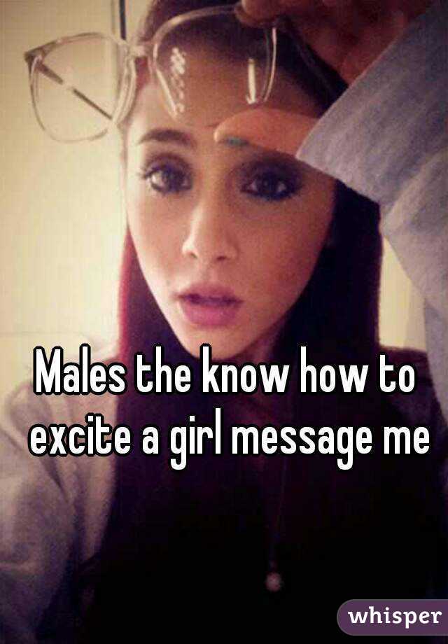 Males the know how to excite a girl message me