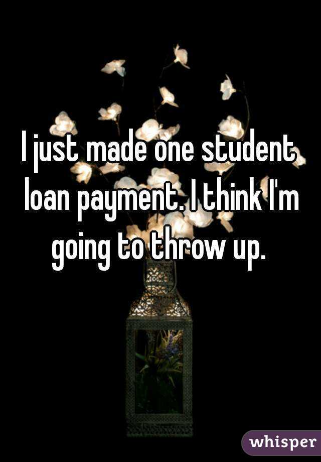 I just made one student loan payment. I think I'm going to throw up. 