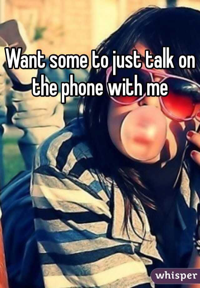 Want some to just talk on the phone with me 