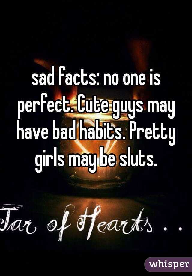 sad facts: no one is perfect. Cute guys may have bad habits. Pretty girls may be sluts.  