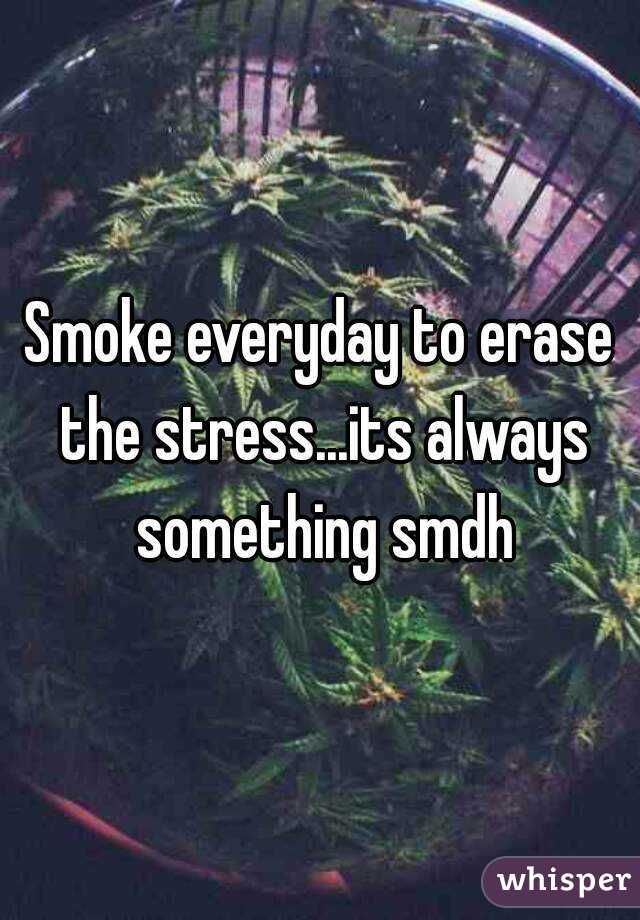 Smoke everyday to erase the stress...its always something smdh