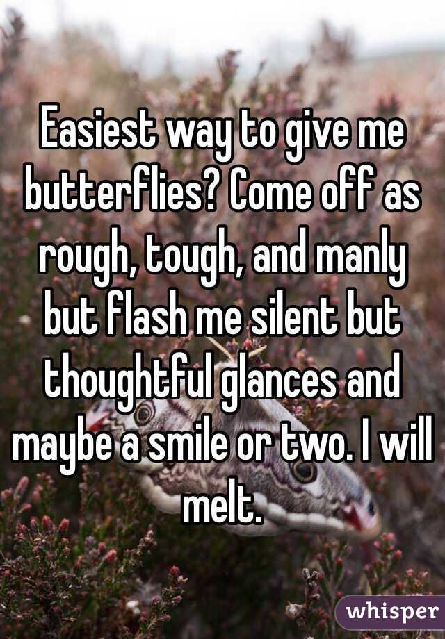 Easiest way to give me butterflies? Come off as rough, tough, and manly but flash me silent but thoughtful glances and maybe a smile or two. I will melt. 