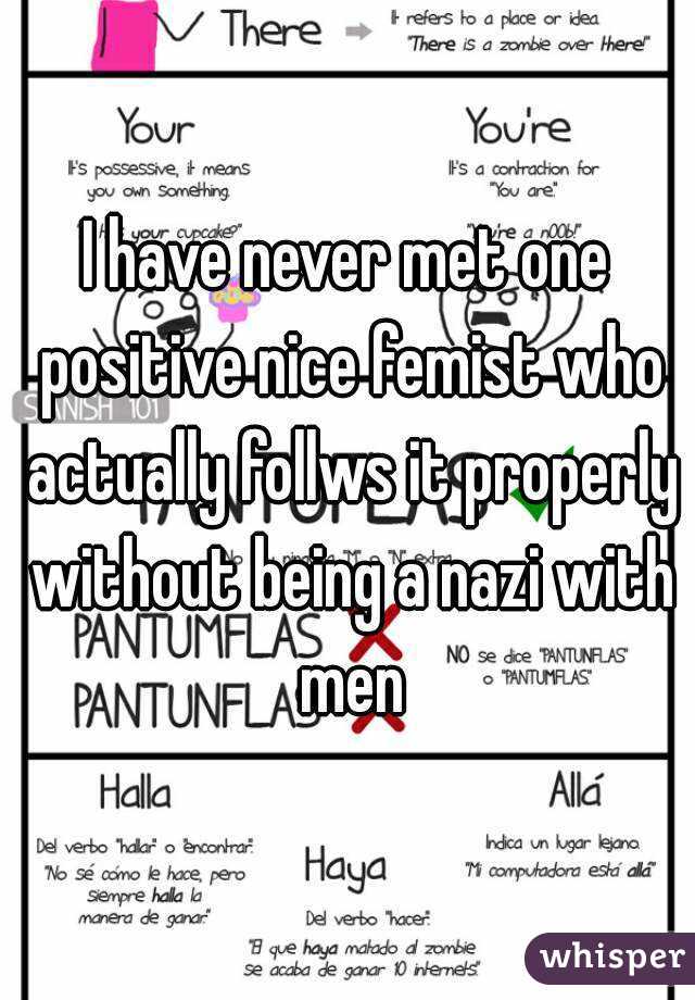 I have never met one positive nice femist who actually follws it properly without being a nazi with men