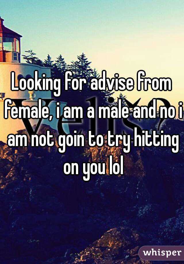 Looking for advise from female, i am a male and no i am not goin to try hitting on you lol