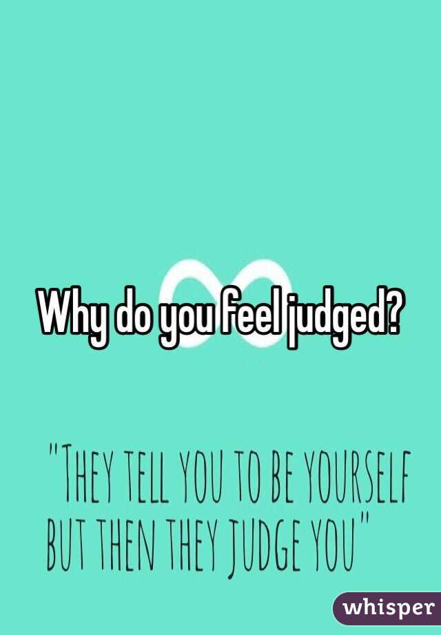 Why do you feel judged?