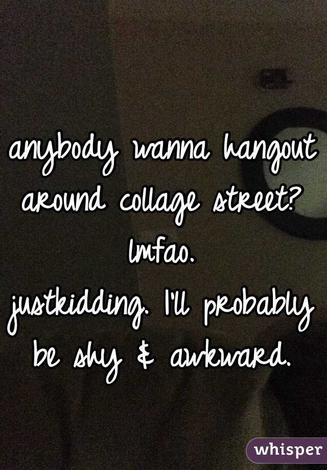 anybody wanna hangout around collage street? lmfao. 
justkidding. I'll probably be shy & awkward. 