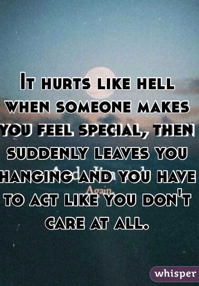 It hurts like hell when someone makes you feel special, then suddenly leaves you hanging and you have to act like you don't care at all. 