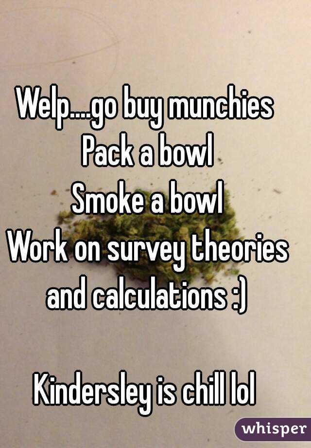 Welp....go buy munchies 
Pack a bowl
Smoke a bowl
Work on survey theories and calculations :) 

Kindersley is chill lol 