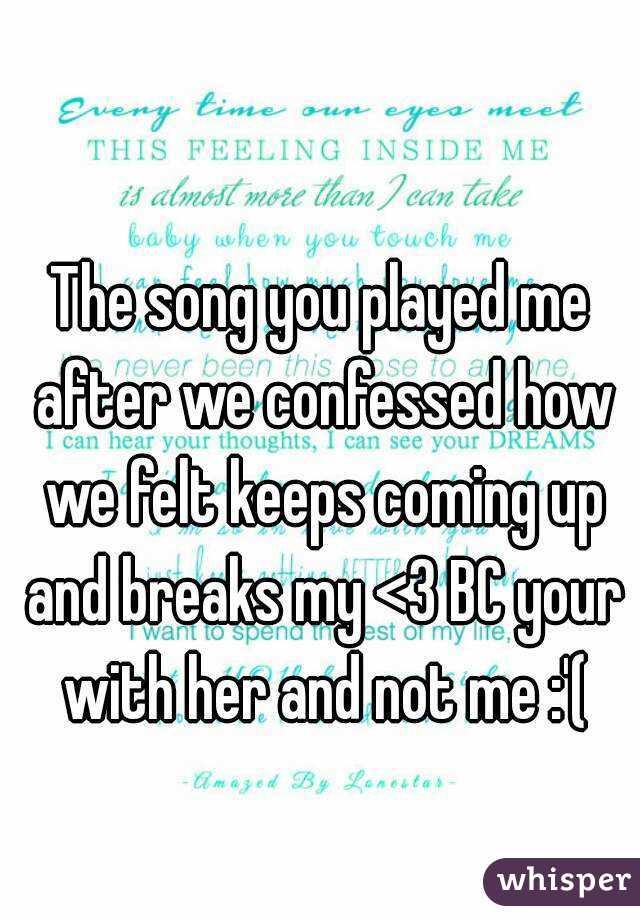 The song you played me after we confessed how we felt keeps coming up and breaks my <3 BC your with her and not me :'(