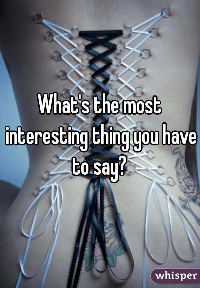 What's the most interesting thing you have to say? 