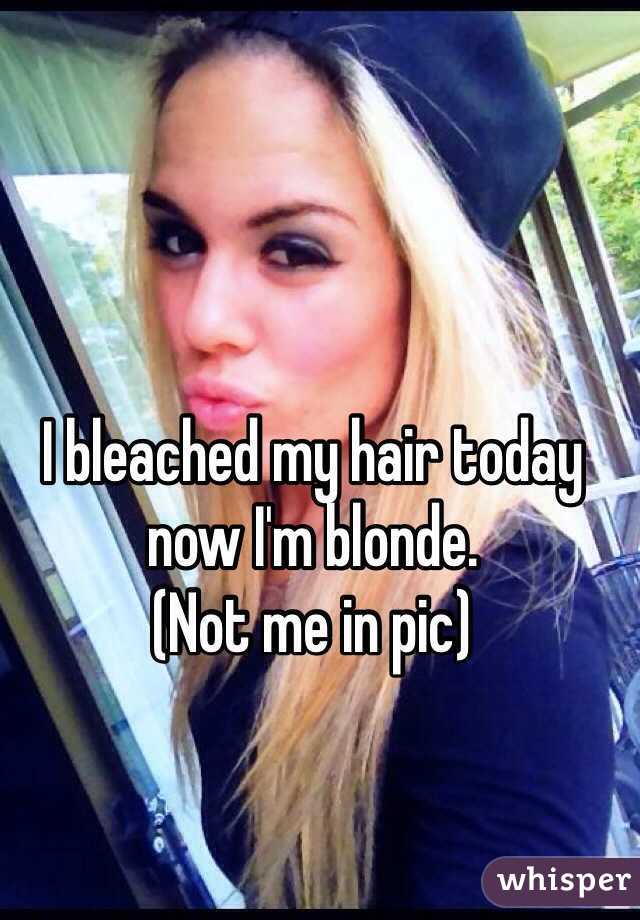 I bleached my hair today now I'm blonde. 
(Not me in pic)