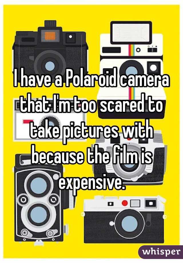 I have a Polaroid camera that I'm too scared to take pictures with because the film is expensive. 