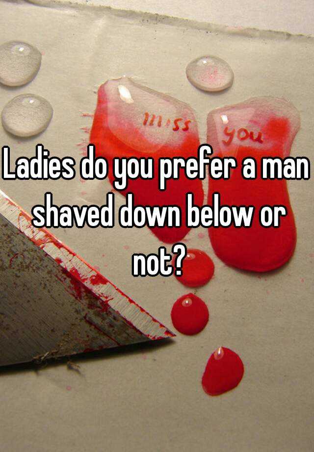 Ladies Do You Prefer A Man Shaved Down Below Or Not