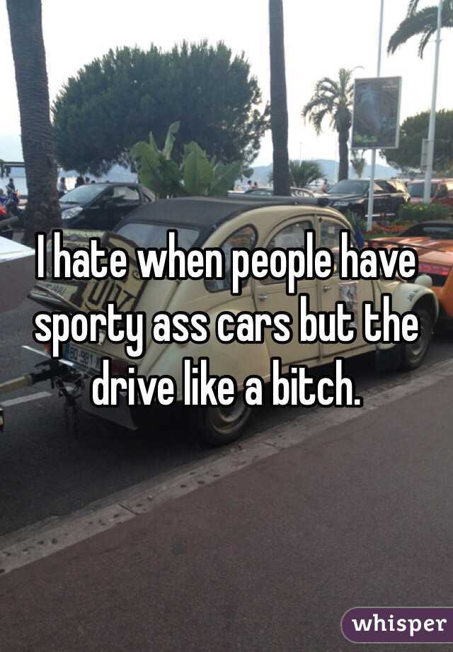 I hate when people have sporty ass cars but the drive like a bitch. 