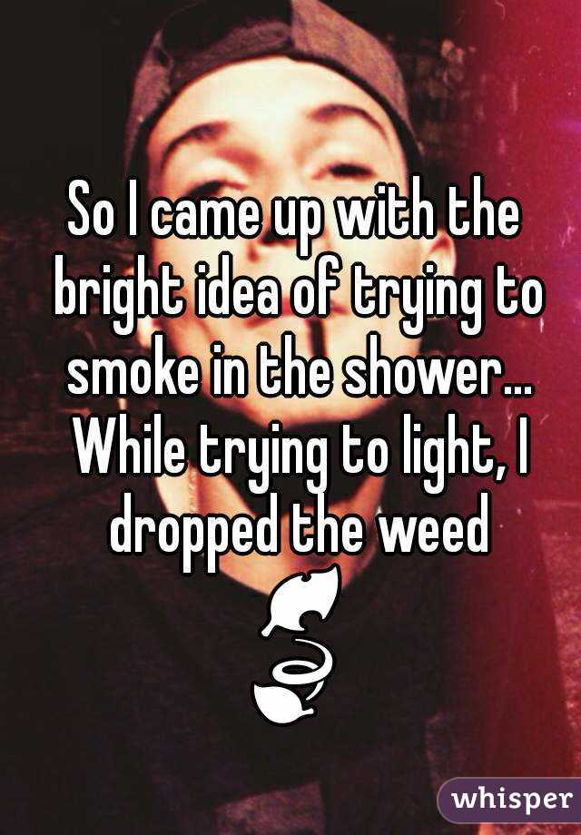 So I came up with the bright idea of trying to smoke in the shower... While trying to light, I dropped the weed 🍂🍃