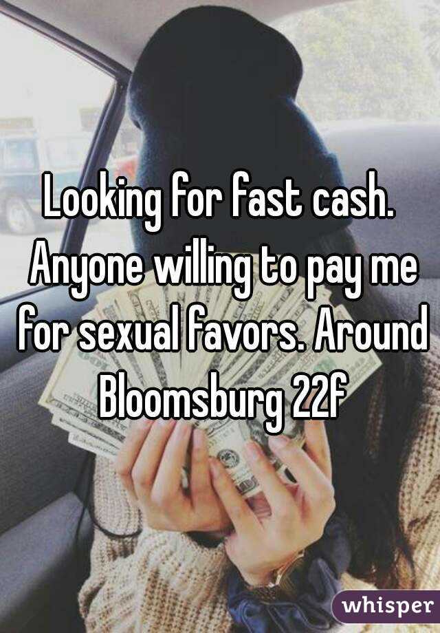 Looking for fast cash. Anyone willing to pay me for sexual favors. Around Bloomsburg 22f