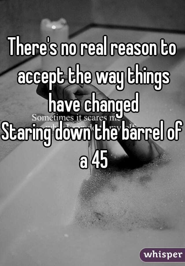 There's no real reason to accept the way things have changed
Staring down the barrel of a 45