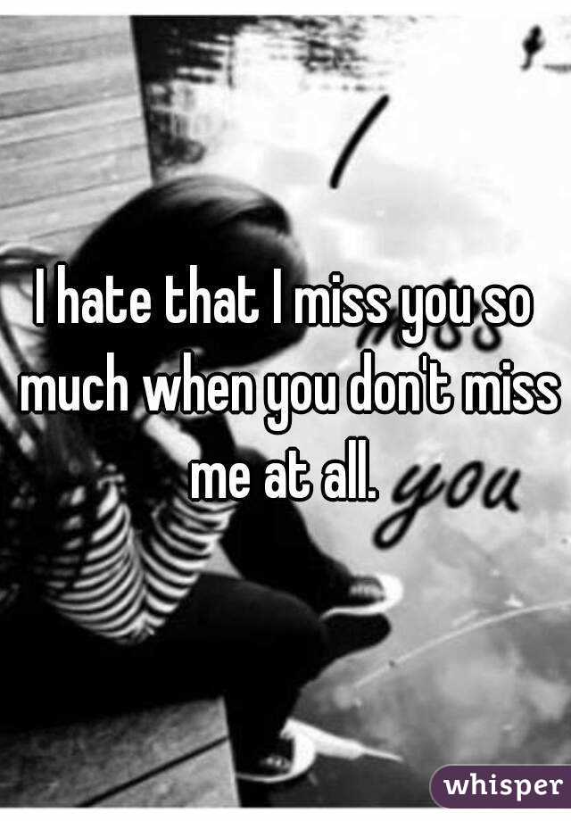 I hate that I miss you so much when you don't miss me at all. 