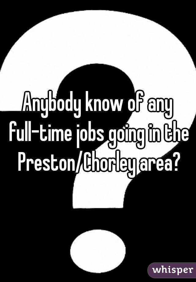 Anybody know of any full-time jobs going in the Preston/Chorley area?