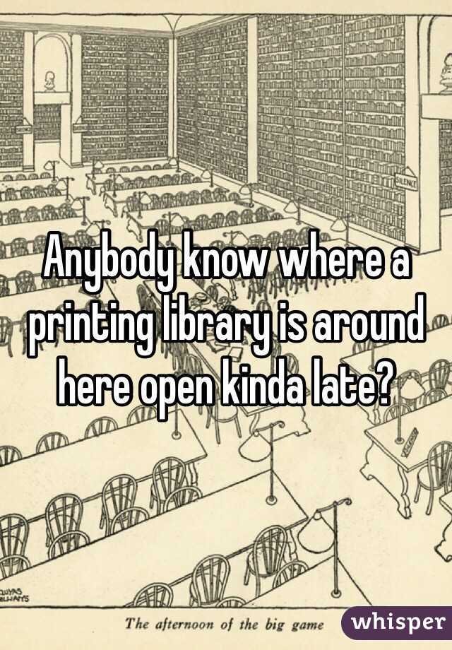 Anybody know where a printing library is around here open kinda late?