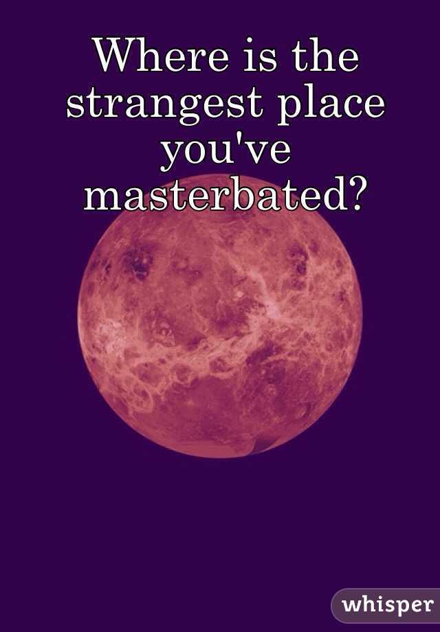 Where is the strangest place you've masterbated?