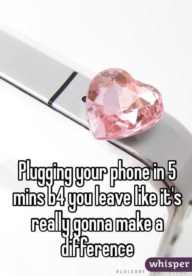 Plugging your phone in 5 mins b4 you leave like it's really gonna make a difference