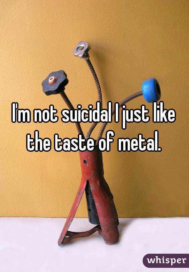 I'm not suicidal I just like the taste of metal. 